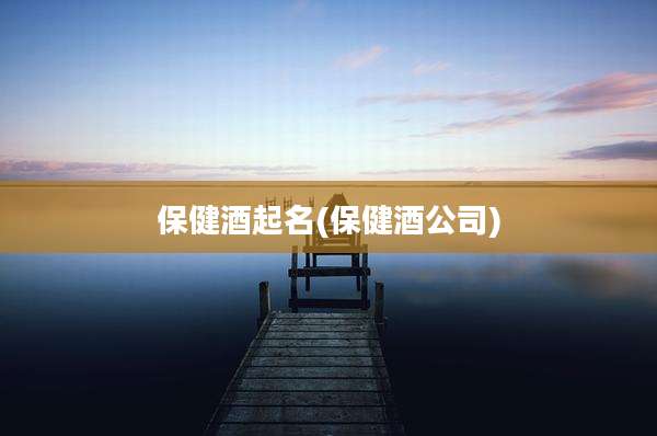保健酒起名(保健酒公司)