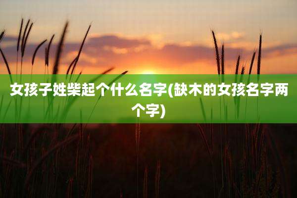 女孩子姓柴起个什么名字(缺木的女孩名字两个字)