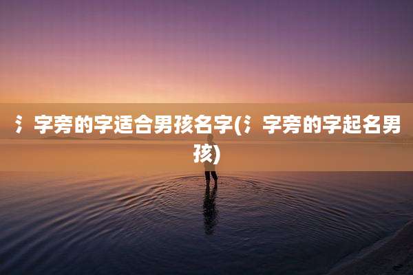 氵字旁的字适合男孩名字(氵字旁的字起名男孩)