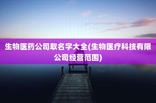 生物医药公司取名字大全(生物医疗科技有限公司经营范围)