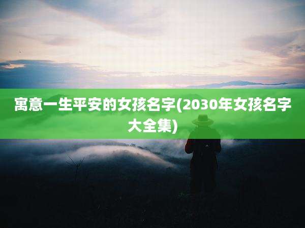 寓意一生平安的女孩名字(2030年女孩名字大全集)