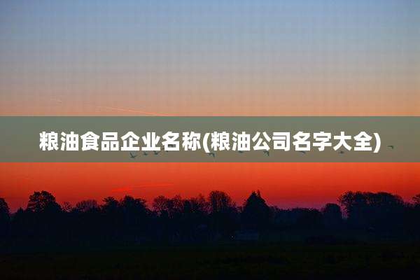 粮油食品企业名称(粮油公司名字大全)