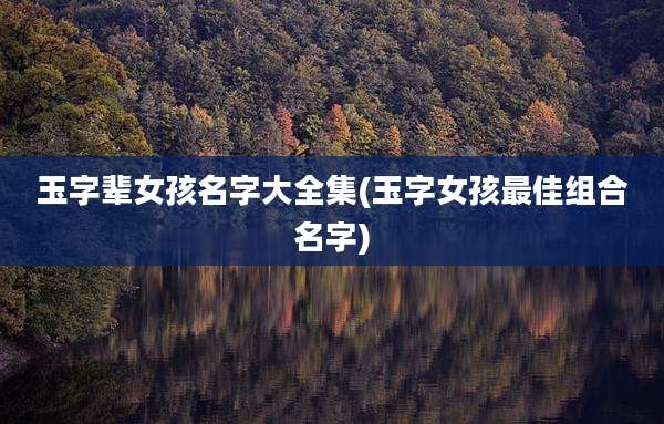 玉字辈女孩名字大全集(玉字女孩最佳组合名字)