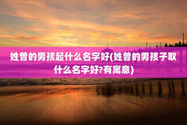 姓曾的男孩起什么名字好(姓曾的男孩子取什么名字好?有寓意)