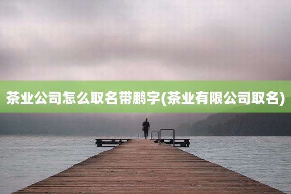茶业公司怎么取名带鹏字(茶业有限公司取名)