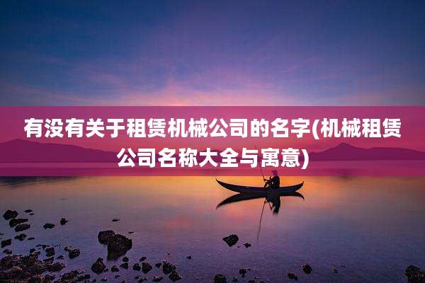 有没有关于租赁机械公司的名字(机械租赁公司名称大全与寓意)