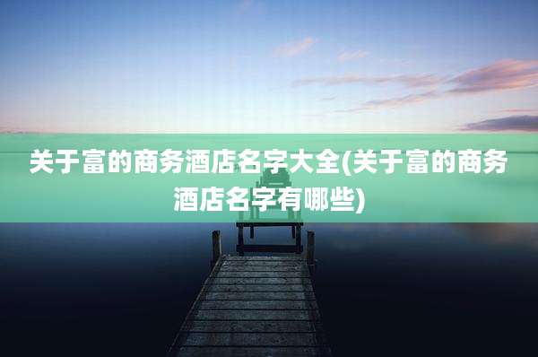 关于富的商务酒店名字大全(关于富的商务酒店名字有哪些)
