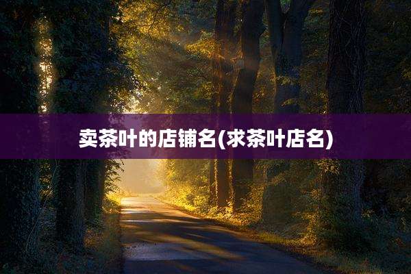 卖茶叶的店铺名(求茶叶店名)