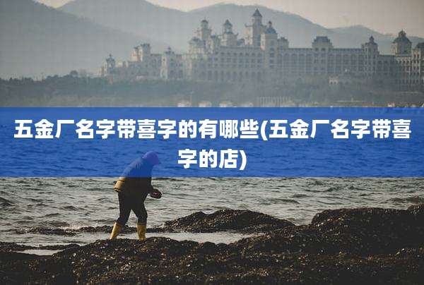 五金厂名字带喜字的有哪些(五金厂名字带喜字的店)