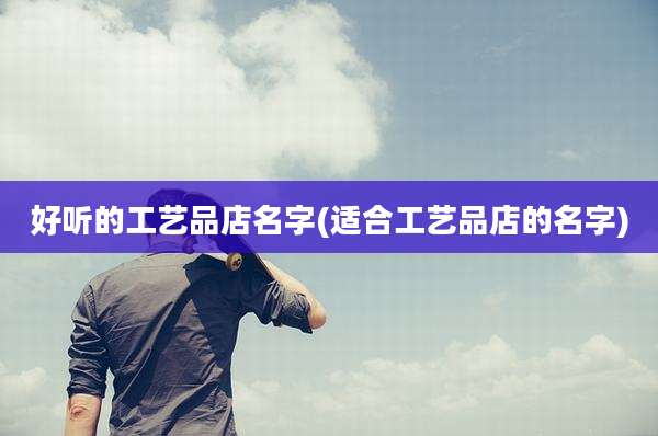 好听的工艺品店名字(适合工艺品店的名字)