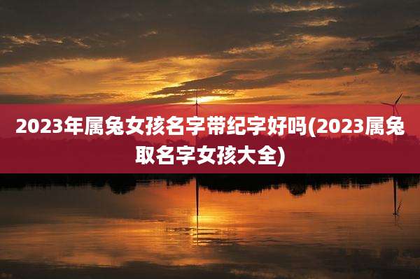 2023年属兔女孩名字带纪字好吗(2023属兔取名字女孩大全)