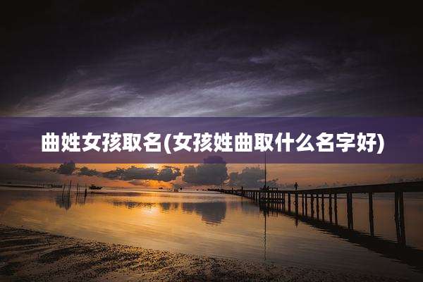 曲姓女孩取名(女孩姓曲取什么名字好)