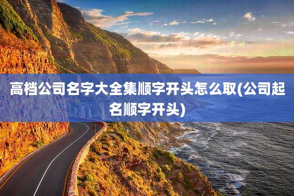 高档公司名字大全集顺字开头怎么取(公司起名顺字开头)
