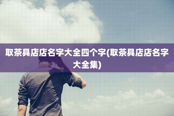 取茶具店店名字大全四个字(取茶具店店名字大全集)