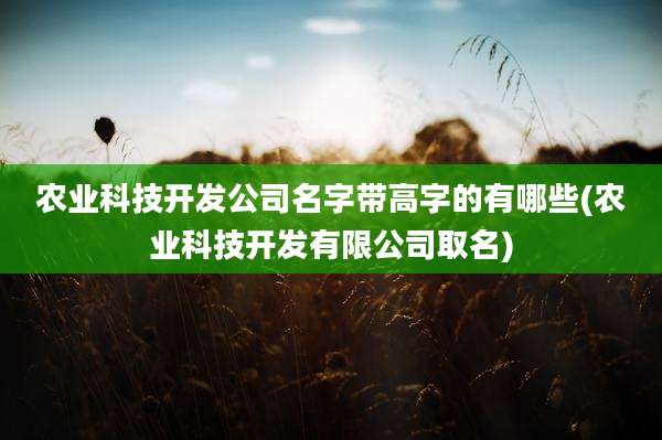 农业科技开发公司名字带高字的有哪些(农业科技开发有限公司取名)