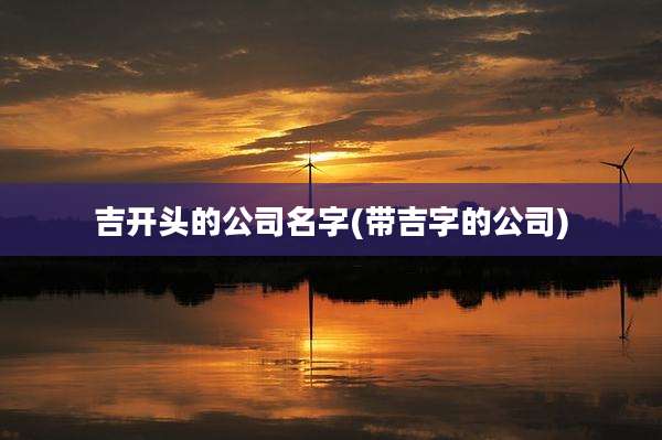 吉开头的公司名字(带吉字的公司)