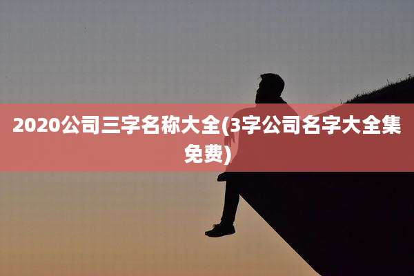 2020公司三字名称大全(3字公司名字大全集免费)