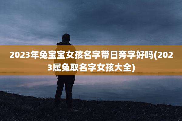 2023年兔宝宝女孩名字带日旁字好吗(2023属兔取名字女孩大全)