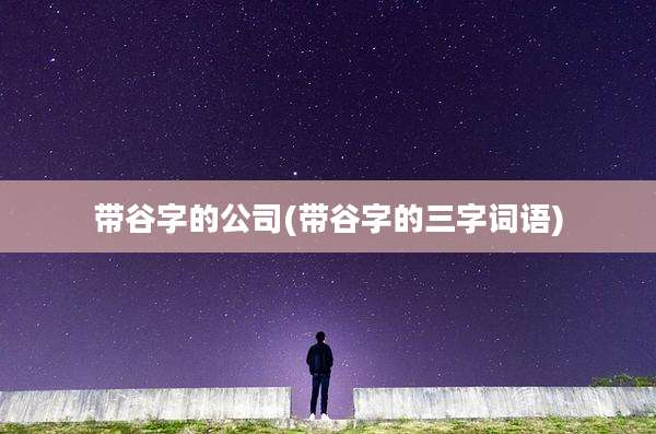 带谷字的公司(带谷字的三字词语)
