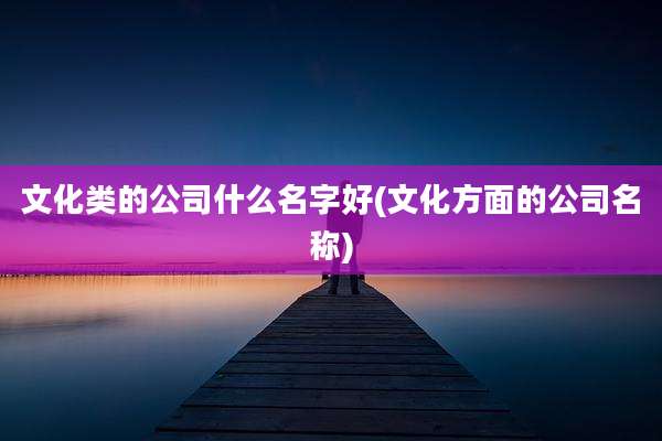 文化类的公司什么名字好(文化方面的公司名称)