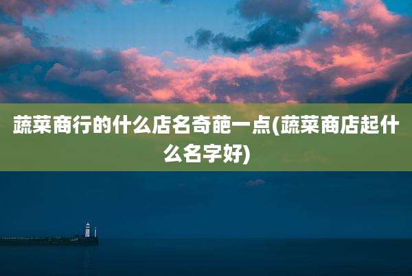 蔬菜商行的什么店名奇葩一点(蔬菜商店起什么名字好)