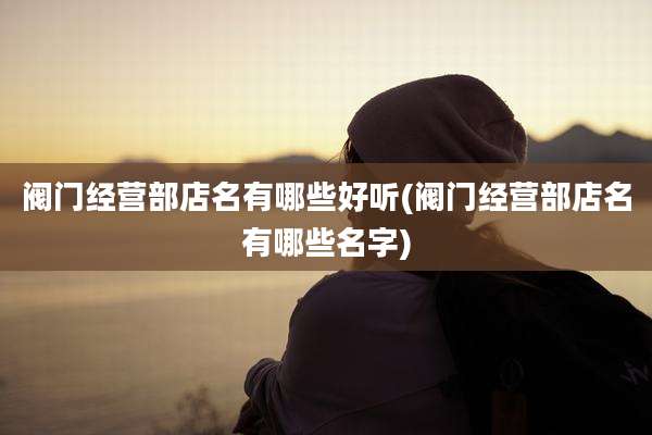 阀门经营部店名有哪些好听(阀门经营部店名有哪些名字)
