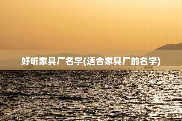 好听家具厂名字(适合家具厂的名字)