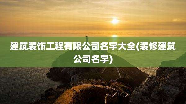 建筑装饰工程有限公司名字大全(装修建筑公司名字)