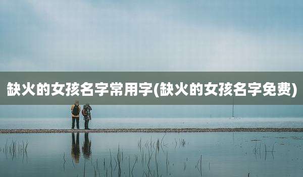 缺火的女孩名字常用字(缺火的女孩名字免费)
