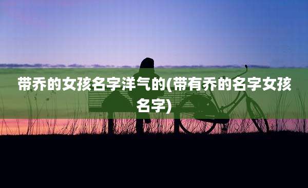带乔的女孩名字洋气的(带有乔的名字女孩名字)