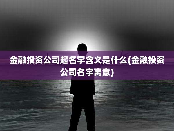 金融投资公司起名字含义是什么(金融投资公司名字寓意)