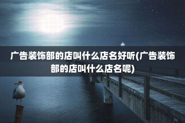 广告装饰部的店叫什么店名好听(广告装饰部的店叫什么店名呢)