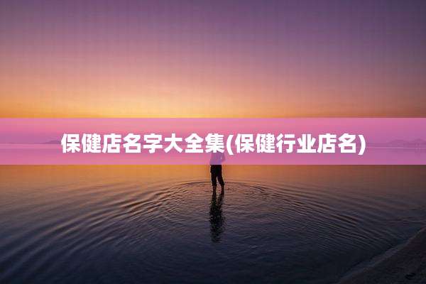 保健店名字大全集(保健行业店名)