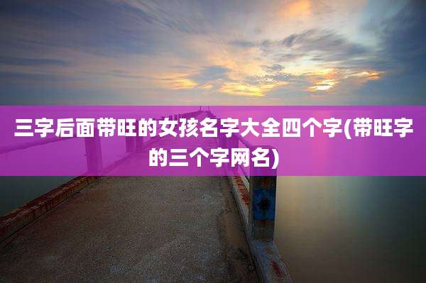 三字后面带旺的女孩名字大全四个字(带旺字的三个字网名)