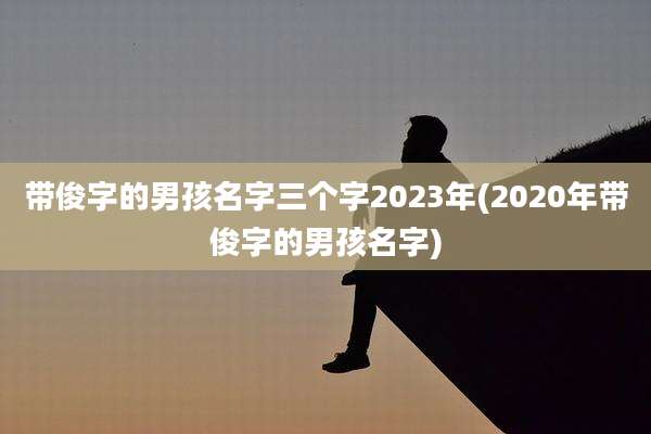 带俊字的男孩名字三个字2023年(2020年带俊字的男孩名字)