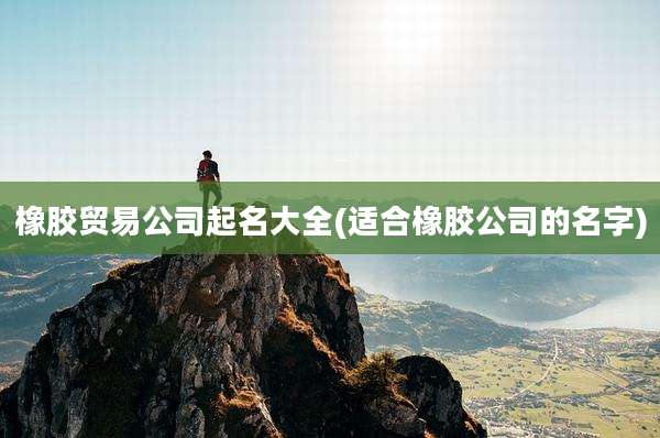 橡胶贸易公司起名大全(适合橡胶公司的名字)