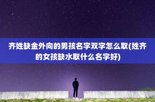 齐姓缺金外向的男孩名字双字怎么取(姓齐的女孩缺水取什么名字好)