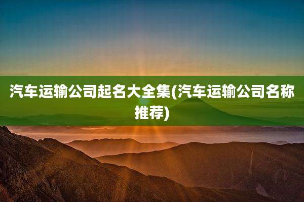 汽车运输公司起名大全集(汽车运输公司名称推荐)
