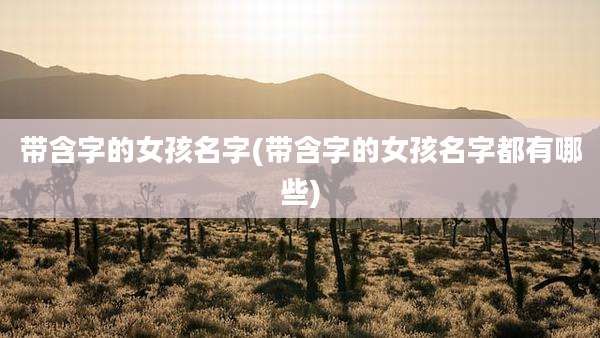 带含字的女孩名字(带含字的女孩名字都有哪些)
