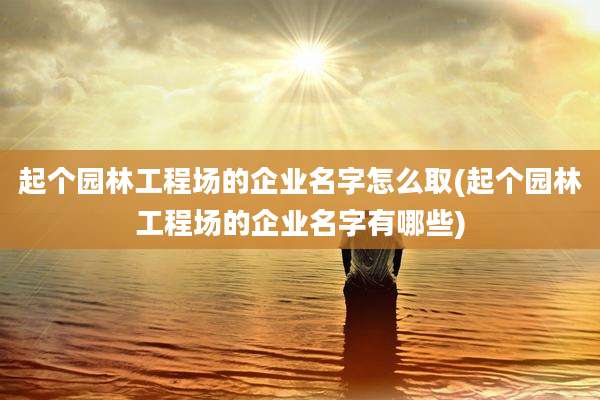 起个园林工程场的企业名字怎么取(起个园林工程场的企业名字有哪些)