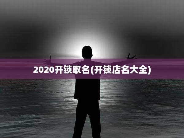 2020开锁取名(开锁店名大全)