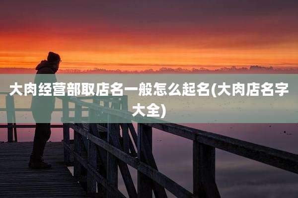 大肉经营部取店名一般怎么起名(大肉店名字大全)