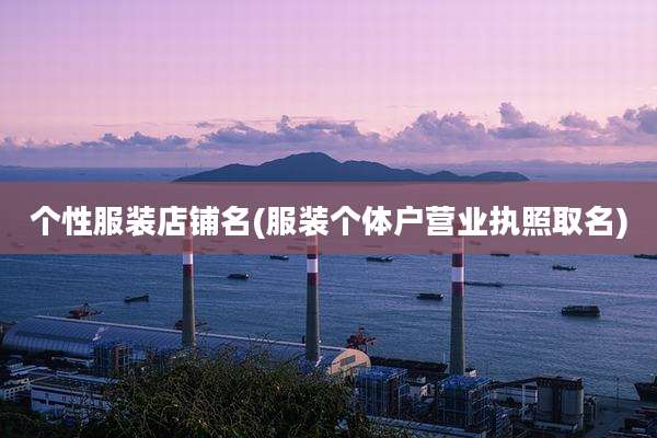 个性服装店铺名(服装个体户营业执照取名)