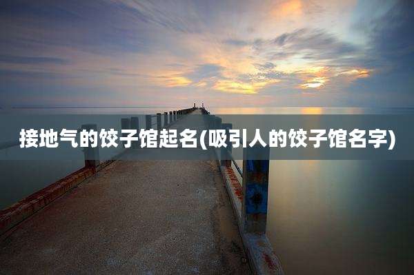 接地气的饺子馆起名(吸引人的饺子馆名字)