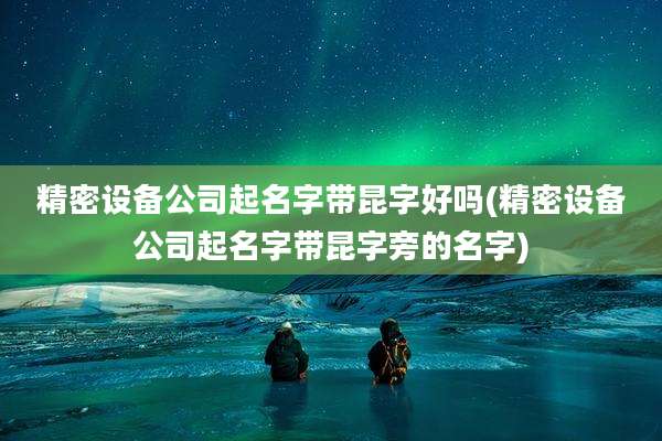 精密设备公司起名字带昆字好吗(精密设备公司起名字带昆字旁的名字)