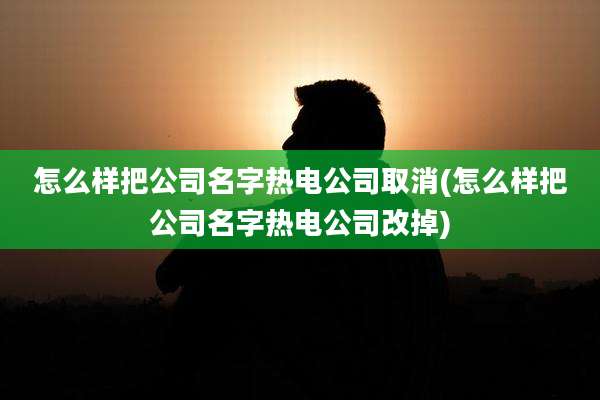 怎么样把公司名字热电公司取消(怎么样把公司名字热电公司改掉)