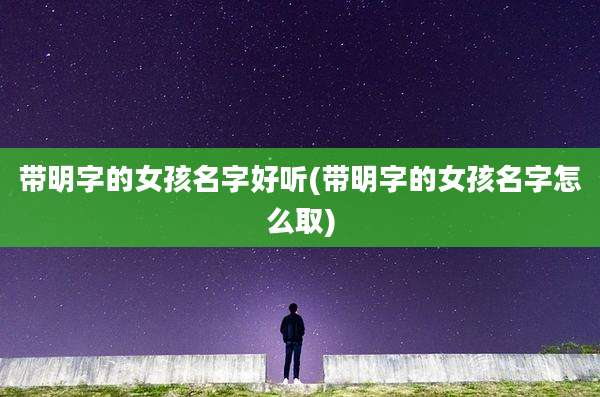 带明字的女孩名字好听(带明字的女孩名字怎么取)