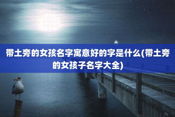 带土旁的女孩名字寓意好的字是什么(带土旁的女孩子名字大全)