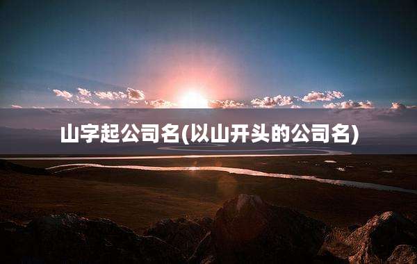 山字起公司名(以山开头的公司名)