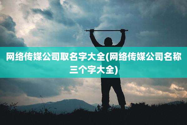 网络传媒公司取名字大全(网络传媒公司名称三个字大全)